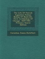The Life of Patrick Augustine Feehan: Bishop of Nashville, First Archbishop of Chicago, 1829-1902... di Cornelius James Kirkfleet edito da Nabu Press