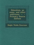 Education, an Essay, and Other Selections. -- - Primary Source Edition di Ralph Waldo Emerson edito da Nabu Press