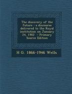 The Discovery of the Future: A Discourse Delivered to the Royal Institution on January 24, 1902 - Primary Source Edition di H. G. 1866-1946 Wells edito da Nabu Press