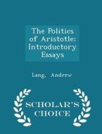 The Politics Of Aristotle; Introductory Essays - Scholar's Choice Edition di Lang Andrew edito da Scholar's Choice