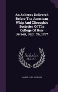 An Address Delivered Before The American Whig And Cliosophic Societies Of The College Of New Jersey, Sept. 26, 1837 di Samuel Lewis Southard edito da Palala Press