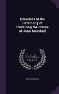 Exercises At The Ceremony Of Unveiling The Statue Of John Marshall di John Marshall edito da Palala Press