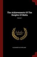 The Achievements of the Knights of Malta; Volume 1 di Alexander Sutherland edito da CHIZINE PUBN