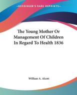 The Young Mother Or Management Of Children In Regard To Health 1836 di William A. Alcott edito da Kessinger Publishing Co