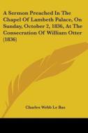 A Sermon Preached In The Chapel Of Lambeth Palace, On Sunday, October 2, 1836, At The Consecration Of William Otter (1836) di Charles Webb Le Bas edito da Kessinger Publishing, Llc