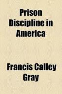 Prison Discipline In America di Francis Calley Gray edito da General Books Llc