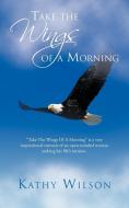 Take the Wings of a Morning di Kathy Wilson edito da iUniverse