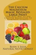 The Calcium Magnesium Magic Revealed: Large Print: The Best Way to Use Calcium Magnesium to Eliminate Illness di Rudy Silva Silva edito da Createspace
