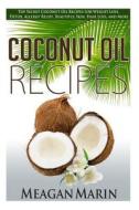 Coconut Oil Recipes: Top Secret Coconut Oil Recipes for Weight Loss, Detox, Allergy Relief, Beautiful Skin, Hair Loss, and More di Meagan Marin edito da Createspace