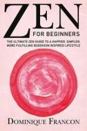 Zen: For Beginners! - The Ultimate Zen Guide to a Happier, Simpler, More Fulfilling Buddhism Inspired Lifestyle di Dominique Francon edito da Createspace