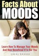 Facts about Moods: Learn How to Manage Your Moods and How Beneficial If Is for You di Lauri Krause edito da Createspace