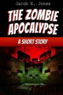 The Zombie Apocalypse: A Short Story di Jacob E. Jones edito da Createspace