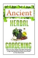 Ancient Herbal Gardening Discover the Hidden Benefits of 6 Age Old Medicinal Herbs and Plants in Your Backyard di Carmen McKenzie edito da Createspace