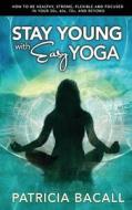 Stay Young with Easy Yoga: How to Be Healthy, Strong, Flexible, and Focused in Your 50s, 60s, 70s, and Beyond di Patricia Bacall edito da Createspace
