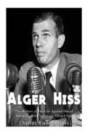 Alger Hiss: The History of the Case Against One of America's Most Notorious Alleged Spies di Charles River Editors edito da Createspace