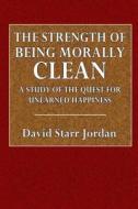 The Strength of Being Morally Clean: A Study of the Quest for Unearned Happiness di David Starr Jordan edito da Createspace