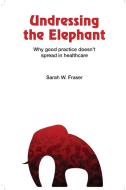 Undressing the Elephant; Why Good Practice Doesn't Spread in Healthcare di Sarah Fraser edito da Lulu.com