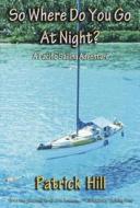So Where Do You Go at Night?: A Sailing Adventure to the South Seas and Alaska di Patrick Hill edito da Promontory Press