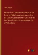 Report of the Committee Appointed by the Board of Public Education to Inquire Into the Sanitary Condition of the Schools of the First School District  di Louis Wagner edito da Outlook Verlag