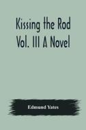 Kissing the Rod. Vol. III A Novel. di Edmund Yates edito da Alpha Editions