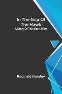 In the grip of the Hawk; A story of the Maori wars di Reginald Horsley edito da Alpha Editions