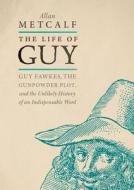 The Life of Guy: Guy Fawkes, the Gunpowder Plot, and the Unlikely History of an Indispensable Word di Allan Metcalf edito da OXFORD UNIV PR