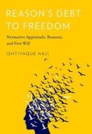 Reason's Debt to Freedom: Normative Appraisals, Reasons, and Free Will di Ishtiyaque Haji edito da OXFORD UNIV PR