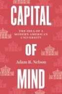 Capital of Mind: The Idea of a Modern American University di Adam R. Nelson edito da UNIV OF CHICAGO PR