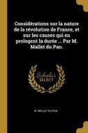 Considérations sur la nature de la révolution de France, et sur les causes qui en prologent la durée ... Par M. Mallet du Pan. di M. Mallet Du Pan edito da WENTWORTH PR