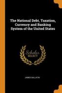 The National Debt, Taxation, Currency And Banking System Of The United States di James Gallatin edito da Franklin Classics Trade Press