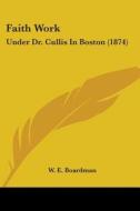 Faith Work: Under Dr. Cullis In Boston (1874) di W. E. Boardman edito da Kessinger Publishing, Llc