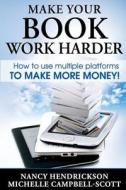 Make Your Book Work Harder: How to Make Use of Multiple Platforms to Make More Money di Nancy Hendrickson, Michelle Campbell-Scott edito da Green Pony Press, Inc.
