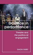 Science in Performance: Theatre and the Politics of Engagement di Simon Parry edito da MANCHESTER UNIV PR