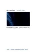 Returning to Irigaray: Feminist Philosophy, Politics, and the Question of Unity di Maria C. Cimitile edito da State University of New York Press