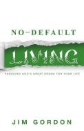 No-Default Living: Pursuing God's Great Dream for Your Life di Jim Gordon edito da Joshua Gordon