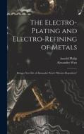 The Electro-Plating and Electro-Refining of Metals: Being a New Ed. of Alexander Watt's Electro-Deposition di Alexander Watt, Arnold Philip edito da LEGARE STREET PR