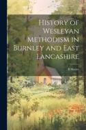 History of Wesleyan Methodism in Burnley and East Lancashire di B. Moore edito da LEGARE STREET PR