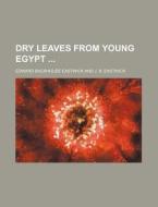Dry Leaves from Young Egypt di Edward Backhouse Eastwick edito da Rarebooksclub.com