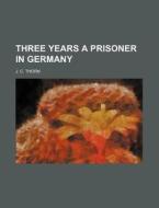 Three Years A Prisoner In Germany di J. C. Thorn edito da Rarebooksclub.com