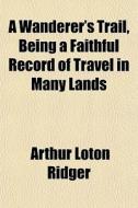 A Wanderer's Trail, Being A Faithful Rec di Arthur Loton Ridger edito da General Books