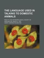 The Language Used In Talking To Domestic Animals; Read To The Anthropological Society Of Washington, March 2, 1897 di Henry Carrington Bolton edito da General Books Llc
