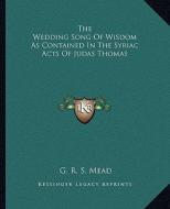 The Wedding Song of Wisdom as Contained in the Syriac Acts of Judas Thomas di G. R. S. Mead edito da Kessinger Publishing