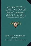 A Guide to the Coasts of Devon and Cornwall: Descriptive of Scenery, Historical, Legendary, and Archaeological (1859) di MacKenzie Edward C. Walcott edito da Kessinger Publishing