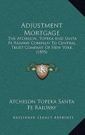 Adjustment Mortgage: The Atchison, Topeka and Santa Fe Railway Company to Central Trust Company of New York (1895) di Atchison Topeka Santa Fe Railway edito da Kessinger Publishing