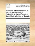 Memorial For The Creditors Of The Deceased George Galbraith Of Balgair; Against John Galbraith Now Of Balgair. di Multiple Contributors edito da Gale Ecco, Print Editions