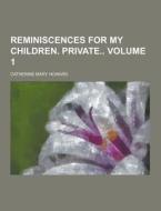 Reminiscences For My Children. Private Volume 1 di Catherine Mary Howard edito da Theclassics.us