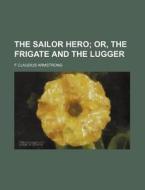 The Sailor Hero; Or, the Frigate and the Lugger di F. Claudius Armstrong edito da Rarebooksclub.com