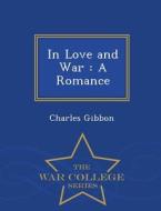 In Love and War: A Romance - War College Series di Charles Gibbon edito da WAR COLLEGE SERIES