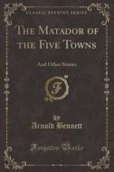 The Matador Of The Five Towns di Arnold Bennett edito da Forgotten Books