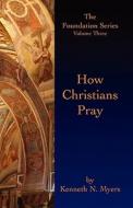 How Christians Pray: The Foundation Series Volume Three di Kenneth N. Myers edito da Booksurge Publishing